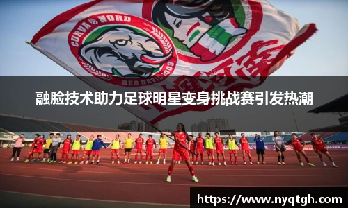 融脸技术助力足球明星变身挑战赛引发热潮